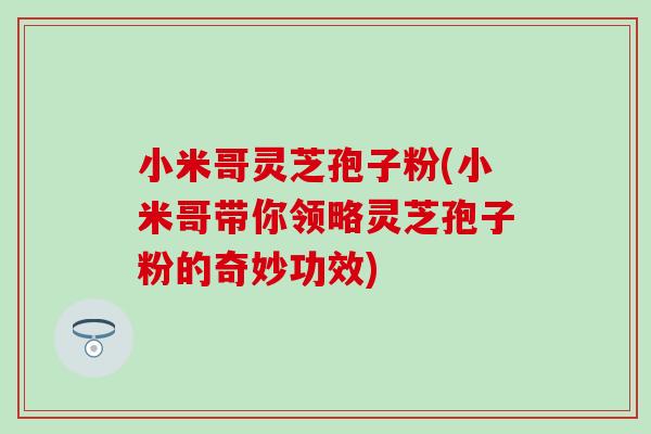 小米哥灵芝孢子粉(小米哥带你领略灵芝孢子粉的奇妙功效)-第1张图片-灵芝之家
