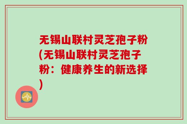 无锡山联村灵芝孢子粉(无锡山联村灵芝孢子粉:健康养生的新选择)-第1张图片-灵芝之家 无锡山联村灵芝孢子粉(无锡山联村灵芝孢子粉:健康养生的新选择)-第1张图片-灵芝之家
