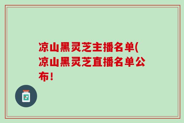 凉山黑灵芝主播名单(凉山黑灵芝直播名单公布!-第1张图片-灵芝之家 凉山黑灵芝主播名单(凉山黑灵芝直播名单公布!-第1张图片-灵芝之家