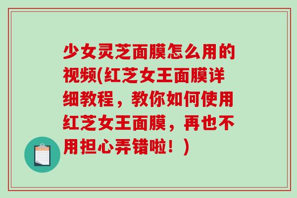 少女灵芝面膜怎么用的视频(红芝女王面膜详细教程，教你如何使用红芝女王面膜，再也不用担心弄错啦！)-第1张图片-灵芝之家