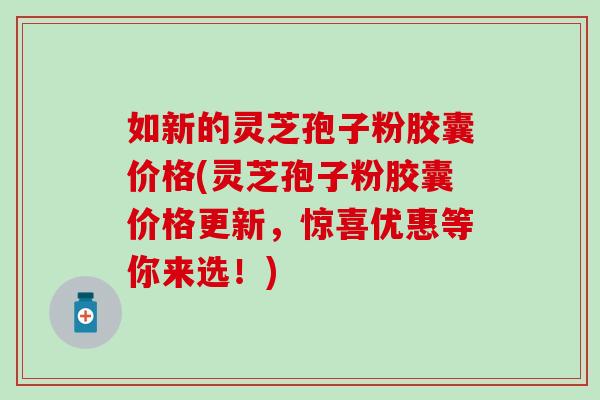 如新的灵芝孢子粉胶囊价格(灵芝孢子粉胶囊价格更新，惊喜优惠等你来选！)-第1张图片-灵芝之家