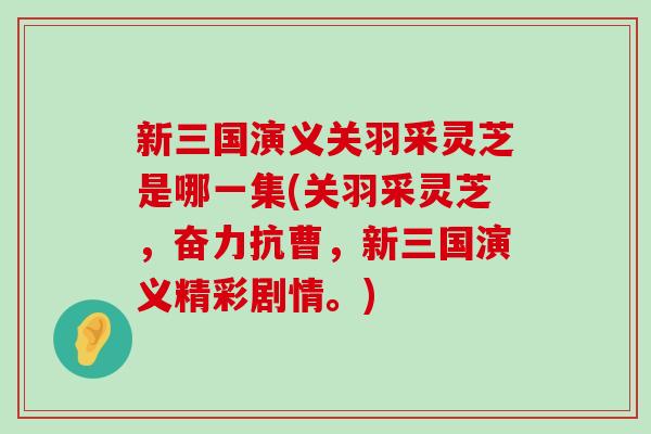 新三国演义关羽采灵芝是哪一集(关羽采灵芝,奋力抗曹,新三国演义精彩剧情。)-第1张图片-灵芝之家 新三国演义关羽采灵芝是哪一集(关羽采灵芝,奋力抗曹,新三国演义精彩剧情。)-第1张图片-灵芝之家