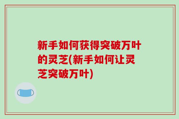 新手如何获得突破万叶的灵芝(新手如何让灵芝突破万叶)-第1张图片-灵芝之家 新手如何获得突破万叶的灵芝(新手如何让灵芝突破万叶)-第1张图片-灵芝之家