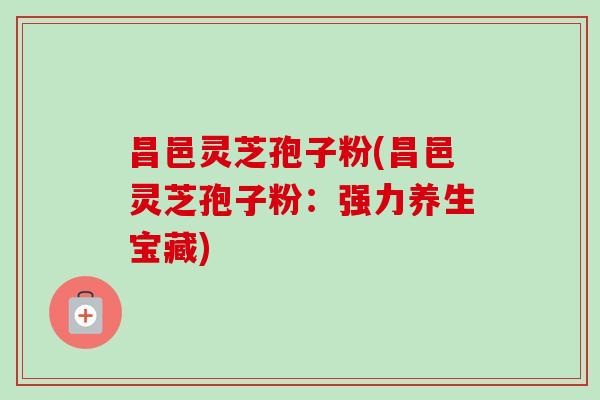 昌邑灵芝孢子粉(昌邑灵芝孢子粉:强力养生宝藏)-第1张图片-灵芝之家 昌邑灵芝孢子粉(昌邑灵芝孢子粉:强力养生宝藏)-第1张图片-灵芝之家