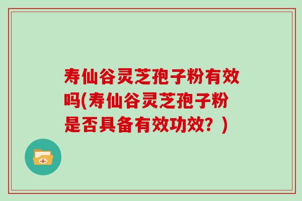 寿仙谷灵芝孢子粉有效吗(寿仙谷灵芝孢子粉是否具备有效功效?)-第1张图片-灵芝之家 寿仙谷灵芝孢子粉有效吗(寿仙谷灵芝孢子粉是否具备有效功效?)-第1张图片-灵芝之家
