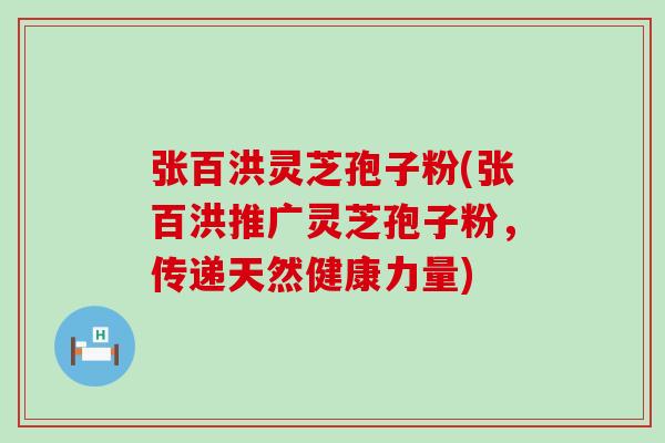 张百洪灵芝孢子粉(张百洪推广灵芝孢子粉,传递天然健康力量)-第1张图片-灵芝之家 张百洪灵芝孢子粉(张百洪推广灵芝孢子粉,传递天然健康力量)-第1张图片-灵芝之家
