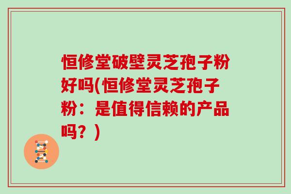恒修堂破壁灵芝孢子粉好吗(恒修堂灵芝孢子粉:是值得信赖的产品吗?)-第1张图片-灵芝之家 恒修堂破壁灵芝孢子粉好吗(恒修堂灵芝孢子粉:是值得信赖的产品吗?)-第1张图片-灵芝之家