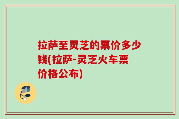 拉萨至灵芝的票价多少钱(拉萨-灵芝火车票价格公布)-第1张图片-灵芝之家 拉萨至灵芝的票价多少钱(拉萨-灵芝火车票价格公布)-第1张图片-灵芝之家