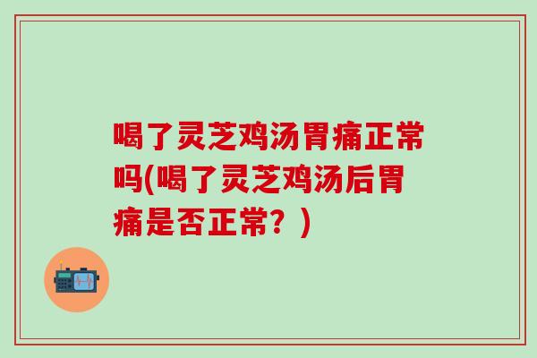 喝了灵芝鸡汤胃痛正常吗(喝了灵芝鸡汤后胃痛是否正常？)-第1张图片-灵芝之家