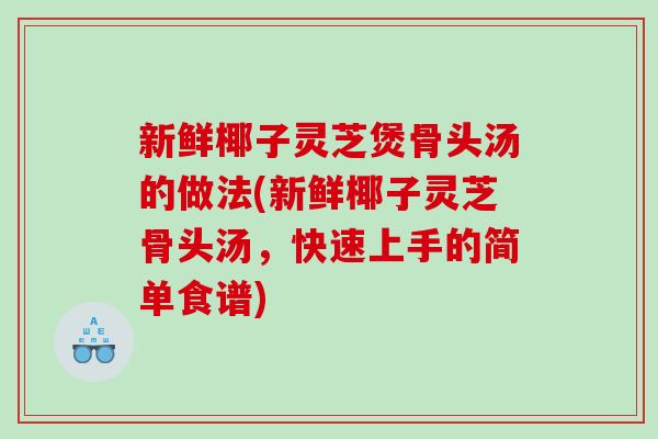新鲜椰子灵芝煲骨头汤的做法(新鲜椰子灵芝骨头汤，快速上手的简单食谱)-第1张图片-灵芝之家