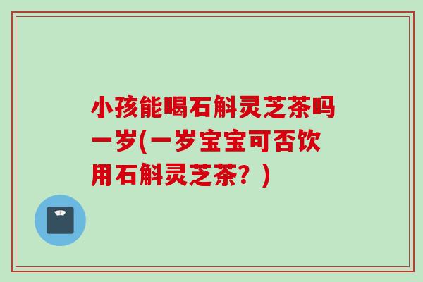 小孩能喝石斛灵芝茶吗一岁(一岁宝宝可否饮用石斛灵芝茶?)-第1张图片-灵芝之家 小孩能喝石斛灵芝茶吗一岁(一岁宝宝可否饮用石斛灵芝茶?)-第1张图片-灵芝之家