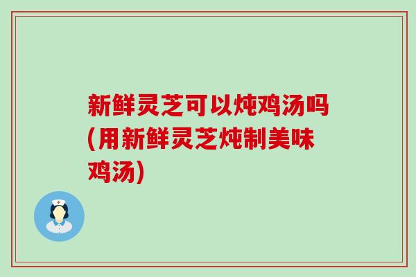 新鲜灵芝可以炖鸡汤吗(用新鲜灵芝炖制美味鸡汤)-第1张图片-灵芝之家 新鲜灵芝可以炖鸡汤吗(用新鲜灵芝炖制美味鸡汤)-第1张图片-灵芝之家