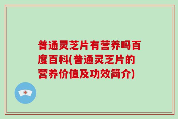 普通灵芝片有营养吗百度百科(普通灵芝片的营养价值及功效简介)-第1张图片-灵芝之家 普通灵芝片有营养吗百度百科(普通灵芝片的营养价值及功效简介)-第1张图片-灵芝之家