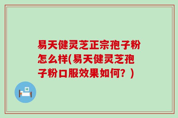 易天健灵芝正宗孢子粉怎么样(易天健灵芝孢子粉口服效果如何?)-第1张图片-灵芝之家 易天健灵芝正宗孢子粉怎么样(易天健灵芝孢子粉口服效果如何?)-第1张图片-灵芝之家