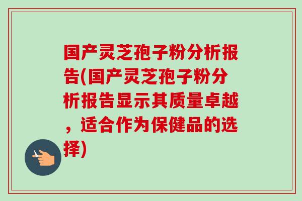 国产灵芝孢子粉分析报告(国产灵芝孢子粉分析报告显示其质量卓越，适合作为保健品的选择)-第1张图片-灵芝之家