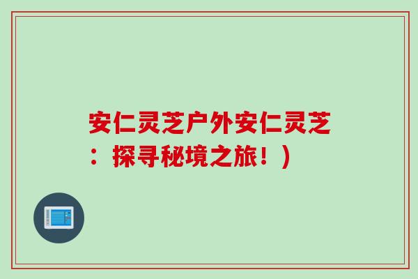 安仁灵芝户外安仁灵芝：探寻秘境之旅！)-第1张图片-灵芝之家