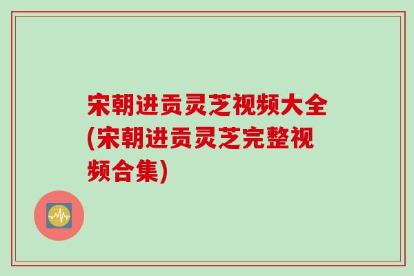 宋朝进贡灵芝视频大全(宋朝进贡灵芝完整视频合集)-第1张图片-灵芝之家 宋朝进贡灵芝视频大全(宋朝进贡灵芝完整视频合集)-第1张图片-灵芝之家
