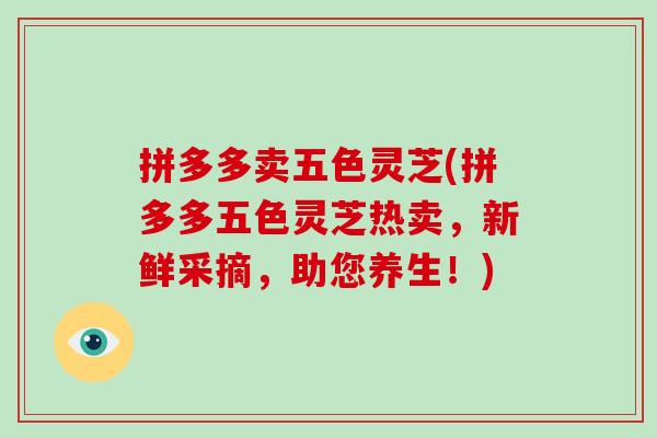 拼多多卖五色灵芝(拼多多五色灵芝热卖，新鲜采摘，助您养生！)-第1张图片-灵芝之家