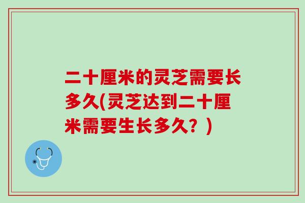 二十厘米的灵芝需要长多久(灵芝达到二十厘米需要生长多久？)-第1张图片-灵芝之家
