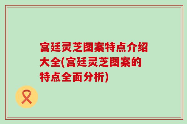 宫廷灵芝图案特点介绍大全(宫廷灵芝图案的特点全面分析)-第1张图片-灵芝之家