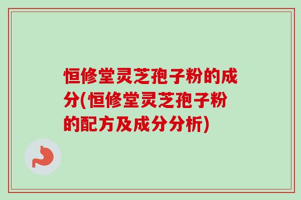 恒修堂灵芝孢子粉的成分(恒修堂灵芝孢子粉的配方及成分分析)-第1张图片-灵芝之家 恒修堂灵芝孢子粉的成分(恒修堂灵芝孢子粉的配方及成分分析)-第1张图片-灵芝之家