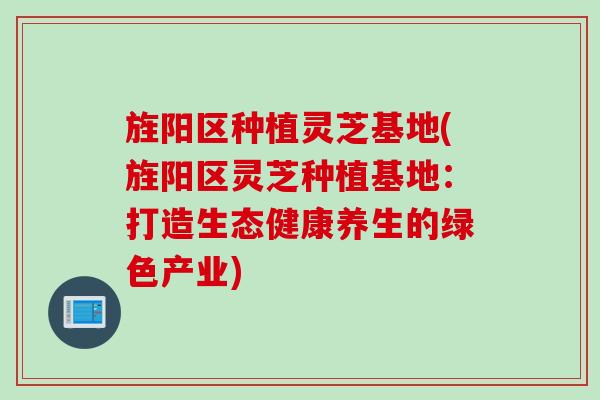 旌阳区种植灵芝基地(旌阳区灵芝种植基地:打造生态健康养生的绿色产业)-第1张图片-灵芝之家 旌阳区种植灵芝基地(旌阳区灵芝种植基地:打造生态健康养生的绿色产业)-第1张图片-灵芝之家