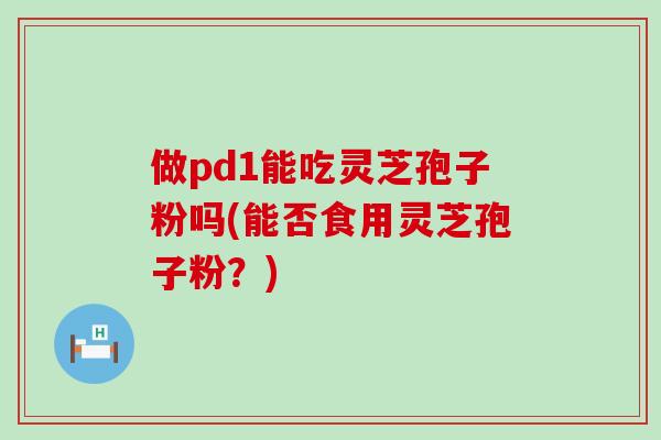 做pd1能吃灵芝孢子粉吗(能否食用灵芝孢子粉？)-第1张图片-灵芝之家