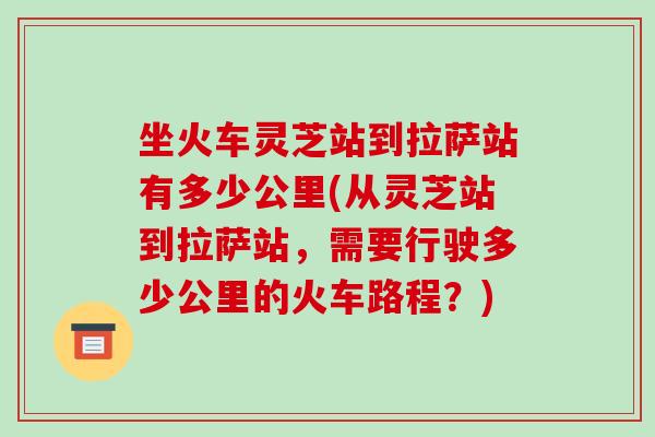 坐火车灵芝站到拉萨站有多少公里(从灵芝站到拉萨站,需要行驶多少公里的火车路程?)-第1张图片-灵芝之家 坐火车灵芝站到拉萨站有多少公里(从灵芝站到拉萨站,需要行驶多少公里的火车路程?)-第1张图片-灵芝之家