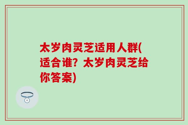 太岁肉灵芝适用人群(适合谁?太岁肉灵芝给你答案)-第1张图片-灵芝之家 太岁肉灵芝适用人群(适合谁?太岁肉灵芝给你答案)-第1张图片-灵芝之家