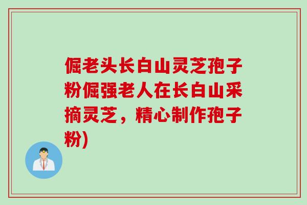 倔老头长白山灵芝孢子粉倔强老人在长白山采摘灵芝,精心制作孢子粉)-第1张图片-灵芝之家 倔老头长白山灵芝孢子粉倔强老人在长白山采摘灵芝,精心制作孢子粉)-第1张图片-灵芝之家