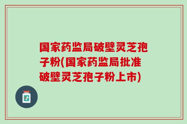 国家药监局破壁灵芝孢子粉(国家药监局批准破壁灵芝孢子粉上市)-第1张图片-灵芝之家 国家药监局破壁灵芝孢子粉(国家药监局批准破壁灵芝孢子粉上市)-第1张图片-灵芝之家