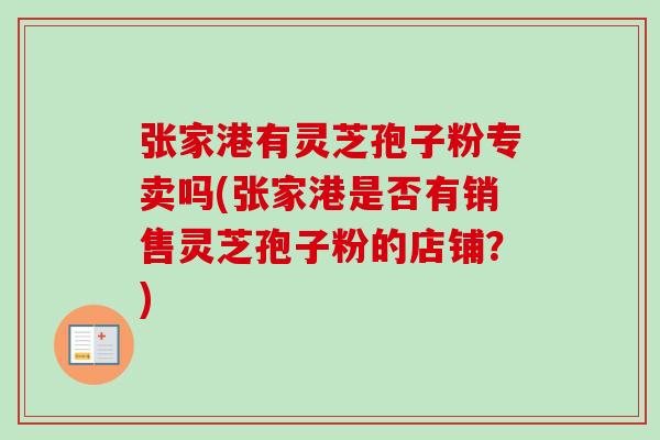 张家港有灵芝孢子粉专卖吗(张家港是否有销售灵芝孢子粉的店铺?)-第1张图片-灵芝之家 张家港有灵芝孢子粉专卖吗(张家港是否有销售灵芝孢子粉的店铺?)-第1张图片-灵芝之家