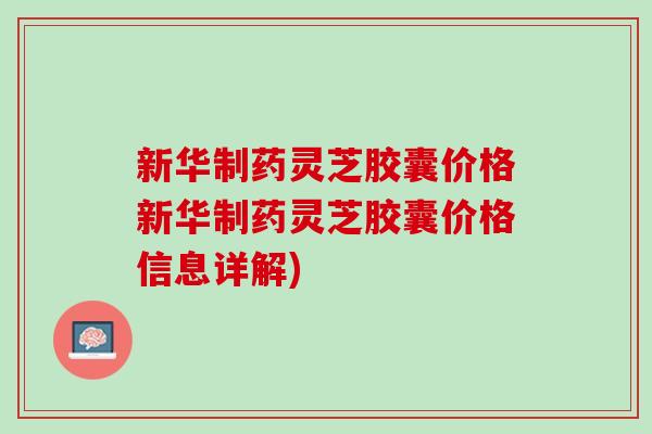 新华制药灵芝胶囊价格新华制药灵芝胶囊价格信息详解)-第1张图片-灵芝之家 新华制药灵芝胶囊价格新华制药灵芝胶囊价格信息详解)-第1张图片-灵芝之家