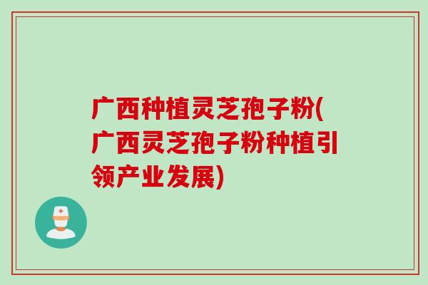 广西种植灵芝孢子粉(广西灵芝孢子粉种植引领产业发展)-第1张图片-灵芝之家 广西种植灵芝孢子粉(广西灵芝孢子粉种植引领产业发展)-第1张图片-灵芝之家