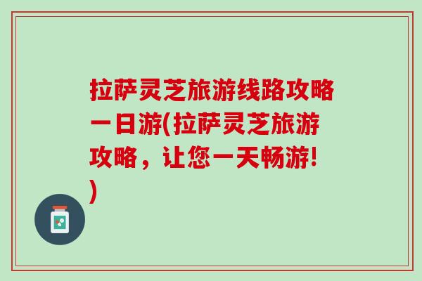 拉萨灵芝旅游线路攻略一日游(拉萨灵芝旅游攻略，让您一天畅游!)-第1张图片-灵芝之家