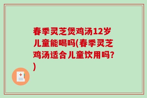 春季灵芝煲鸡汤12岁儿童能喝吗(春季灵芝鸡汤适合儿童饮用吗？)-第1张图片-灵芝之家