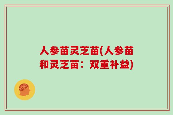 人参苗灵芝苗(人参苗和灵芝苗:双重补益)-第1张图片-灵芝之家 人参苗灵芝苗(人参苗和灵芝苗:双重补益)-第1张图片-灵芝之家