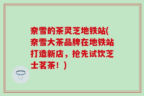 奈雪的茶灵芝地铁站(奈雪大茶品牌在地铁站打造新店,抢先试饮芝士茗茶!)-第1张图片-灵芝之家 奈雪的茶灵芝地铁站(奈雪大茶品牌在地铁站打造新店,抢先试饮芝士茗茶!)-第1张图片-灵芝之家
