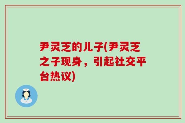 尹灵芝的儿子(尹灵芝之子现身,引起社交平台热议)-第1张图片-灵芝之家 尹灵芝的儿子(尹灵芝之子现身,引起社交平台热议)-第1张图片-灵芝之家