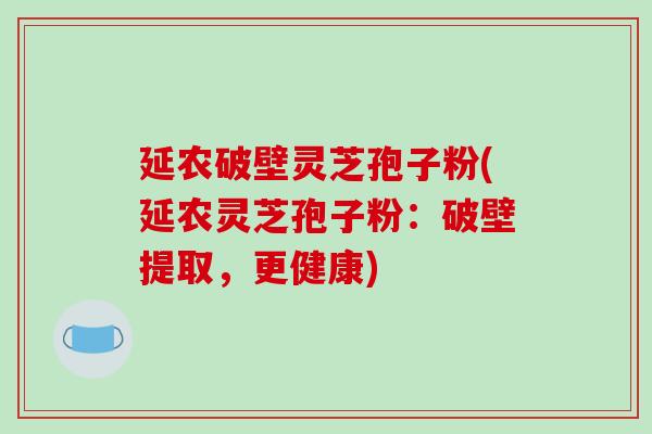 延农破壁灵芝孢子粉(延农灵芝孢子粉:破壁提取,更健康)-第1张图片-灵芝之家 延农破壁灵芝孢子粉(延农灵芝孢子粉:破壁提取,更健康)-第1张图片-灵芝之家