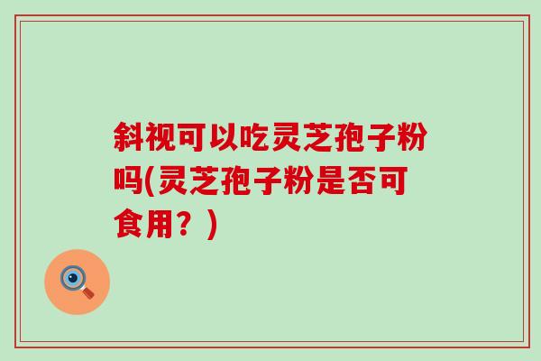 斜视可以吃灵芝孢子粉吗(灵芝孢子粉是否可食用?)-第1张图片-灵芝之家 斜视可以吃灵芝孢子粉吗(灵芝孢子粉是否可食用?)-第1张图片-灵芝之家