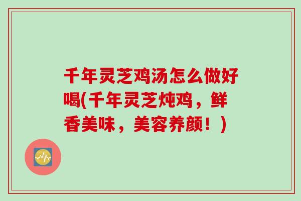 千年灵芝鸡汤怎么做好喝(千年灵芝炖鸡,鲜香美味,美容养颜!)-第1张图片-灵芝之家 千年灵芝鸡汤怎么做好喝(千年灵芝炖鸡,鲜香美味,美容养颜!)-第1张图片-灵芝之家