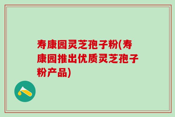 寿康园灵芝孢子粉(寿康园推出优质灵芝孢子粉产品)-第1张图片-灵芝之家 寿康园灵芝孢子粉(寿康园推出优质灵芝孢子粉产品)-第1张图片-灵芝之家