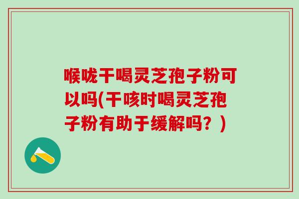 喉咙干喝灵芝孢子粉可以吗(干咳时喝灵芝孢子粉有助于缓解吗？)-第1张图片-灵芝之家