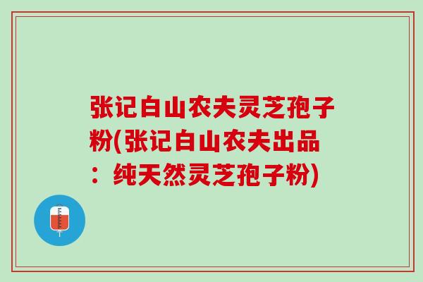 张记白山农夫灵芝孢子粉(张记白山农夫出品:纯天然灵芝孢子粉)-第1张图片-灵芝之家 张记白山农夫灵芝孢子粉(张记白山农夫出品:纯天然灵芝孢子粉)-第1张图片-灵芝之家