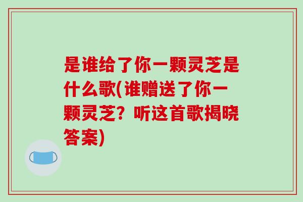 是谁给了你一颗灵芝是什么歌(谁赠送了你一颗灵芝?听这首歌揭晓答案)-第1张图片-灵芝之家 是谁给了你一颗灵芝是什么歌(谁赠送了你一颗灵芝?听这首歌揭晓答案)-第1张图片-灵芝之家