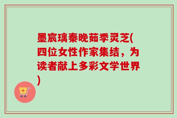 墨宸璃秦晚茹季灵芝(四位女性作家集结,为读者献上多彩文学世界)-第1张图片-灵芝之家 墨宸璃秦晚茹季灵芝(四位女性作家集结,为读者献上多彩文学世界)-第1张图片-灵芝之家