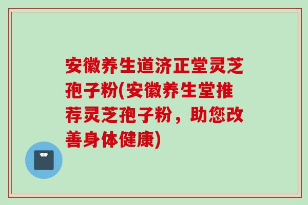 安徽养生道济正堂灵芝孢子粉(安徽养生堂推荐灵芝孢子粉,助您改善身体健康)-第1张图片-灵芝之家 安徽养生道济正堂灵芝孢子粉(安徽养生堂推荐灵芝孢子粉,助您改善身体健康)-第1张图片-灵芝之家