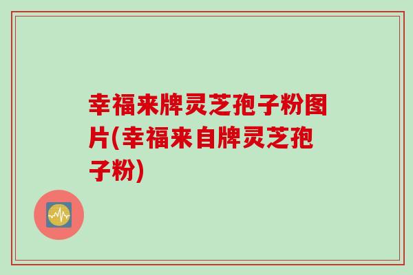 幸福来牌灵芝孢子粉图片(幸福来自牌灵芝孢子粉)-第1张图片-灵芝之家 幸福来牌灵芝孢子粉图片(幸福来自牌灵芝孢子粉)-第1张图片-灵芝之家