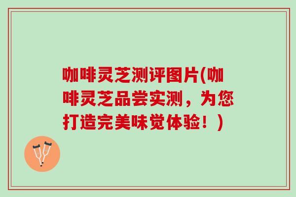 咖啡灵芝测评图片(咖啡灵芝品尝实测,为您打造完美味觉体验!)-第1张图片-灵芝之家 咖啡灵芝测评图片(咖啡灵芝品尝实测,为您打造完美味觉体验!)-第1张图片-灵芝之家